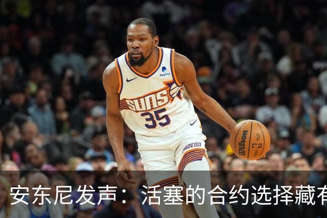 安东尼发声：活塞的合约选择藏有“心机”？